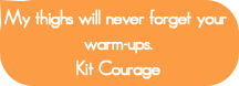 My thighs will never forget your warm-ups.
Kit Cou