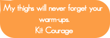 My thighs will never forget your warm-ups.Kit Cou