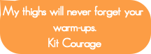 My thighs will never forget your warm-ups.Kit Cou