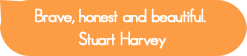 Brave, honest and beautiful. Stuart Harvey