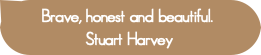 Brave, honest and beautiful. Stuart Harvey