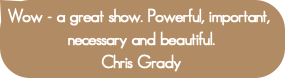 Wow - a great show. Powerful, important, necessary